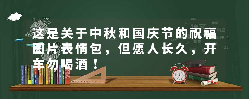 这是关于中秋和国庆节的祝福图片表情包，但愿人长久，开车勿喝酒！