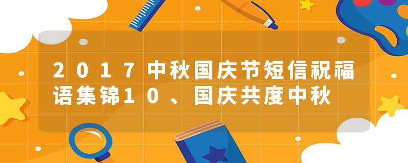 2017中秋国庆节短信祝福语集锦10、国庆共度中秋