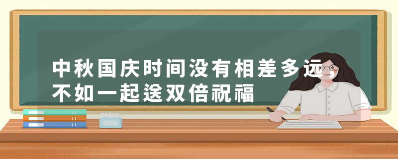 中秋国庆时间没有相差多远，不如一起送双倍祝福