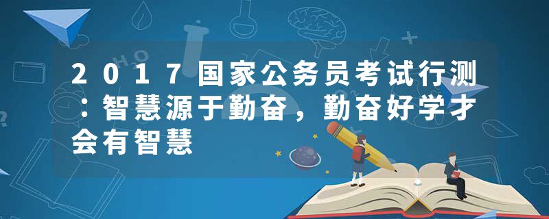 2017国家公务员考试行测：智慧源于勤奋，勤奋好学才会有智慧