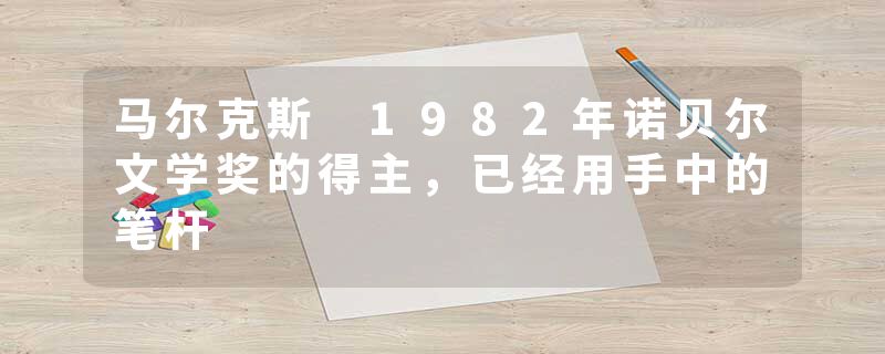 马尔克斯 1982年诺贝尔文学奖的得主，已经用手中的笔杆