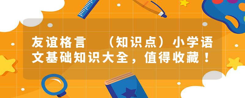 友谊格言 （知识点）小学语文基础知识大全，值得收藏！