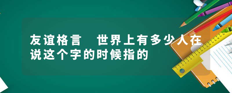 友谊格言 世界上有多少人在说这个字的时候指的