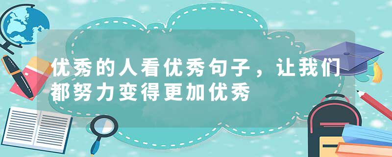 优秀的人看优秀句子，让我们都努力变得更加优秀