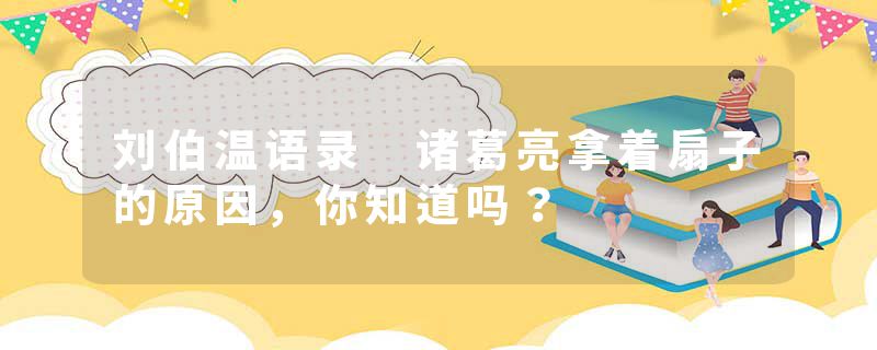 刘伯温语录 诸葛亮拿着扇子的原因，你知道吗？