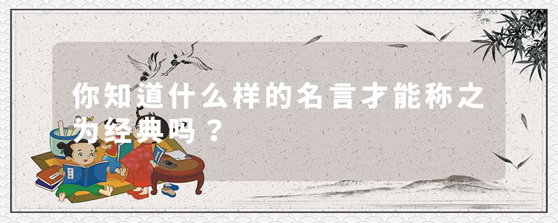 你知道什么样的名言才能称之为经典吗？