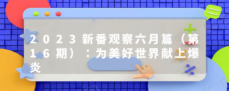 2023新番观察六月篇（第16期）：为美好世界献上爆炎