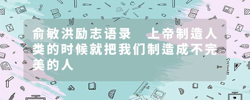 俞敏洪励志语录 上帝制造人类的时候就把我们制造成不完美的人