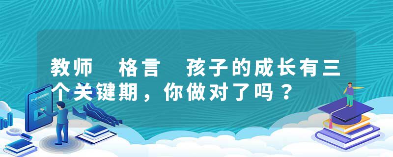 教师 格言 孩子的成长有三个关键期，你做对了吗？