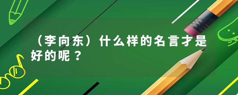 （李向东）什么样的名言才是好的呢？