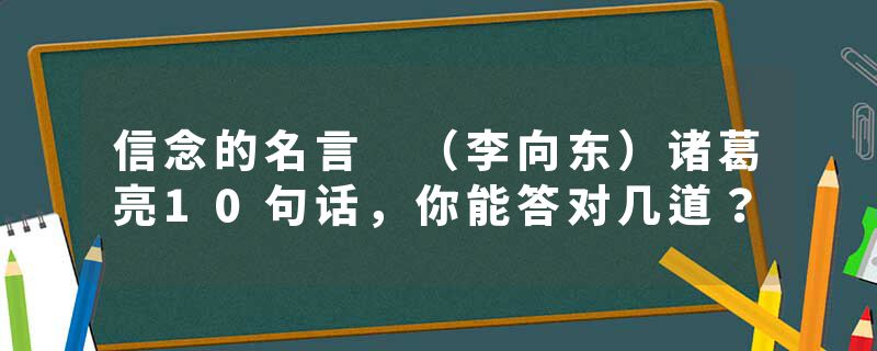 信念的名言 （李向东）诸葛亮10句话，你能答对几道？