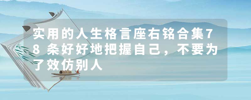 实用的人生格言座右铭合集78条好好地把握自己，不要为了效仿别人