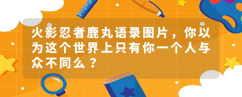 火影忍者鹿丸语录图片，你以为这个世界上只有你一个人与众不同么？