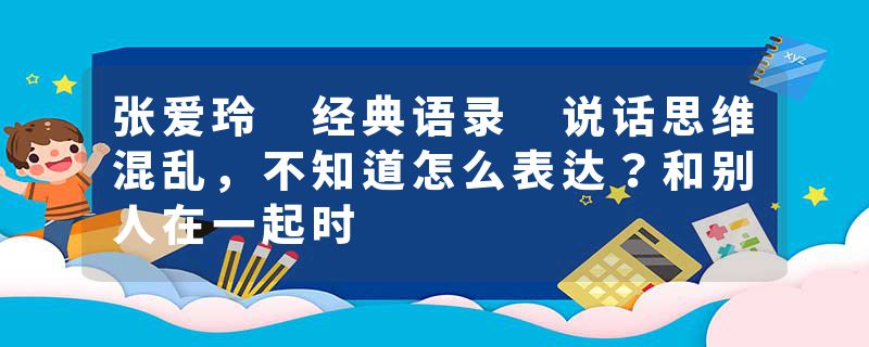 张爱玲 经典语录 说话思维混乱，不知道怎么表达？和别人在一起时