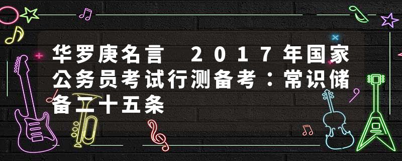 华罗庚名言 2017年国家公务员考试行测备考：常识储备二十五条