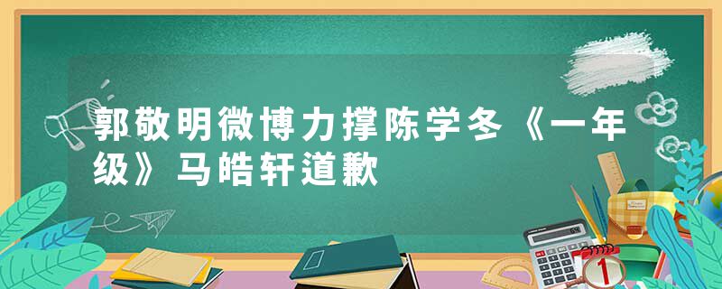 郭敬明微博力撑陈学冬《一年级》马皓轩道歉