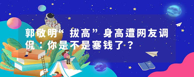 郭敬明“拔高”身高遭网友调侃：你是不是塞钱了？