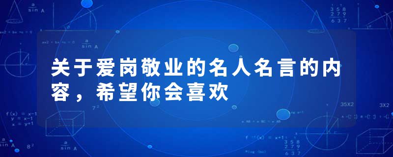 关于爱岗敬业的名人名言的内容，希望你会喜欢