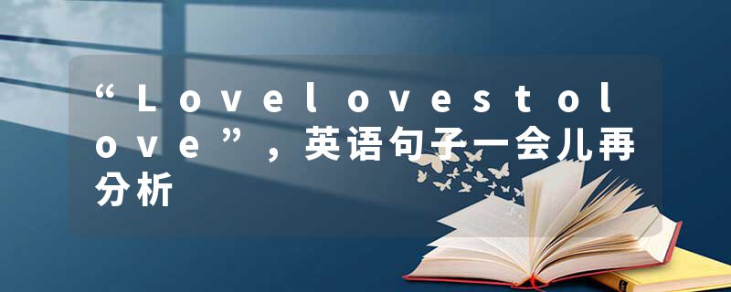 “Lovelovestolove”，英语句子一会儿再分析