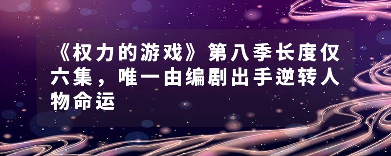 《权力的游戏》第八季长度仅六集，唯一由编剧出手逆转人物命运