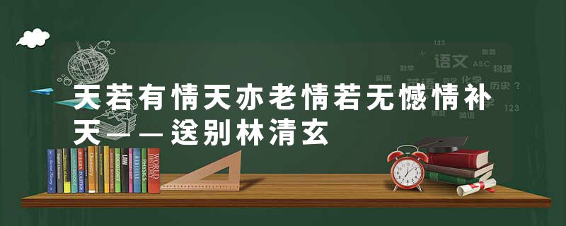 天若有情天亦老情若无憾情补天——送别林清玄