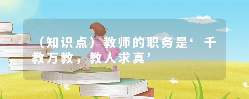 （知识点）教师的职务是‘千教万教，教人求真’