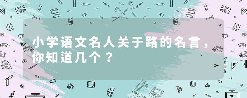 小学语文名人关于路的名言，你知道几个？