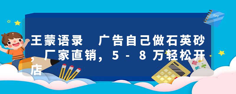 王蒙语录 广告自己做石英砂,厂家直销,5-8万轻松开店