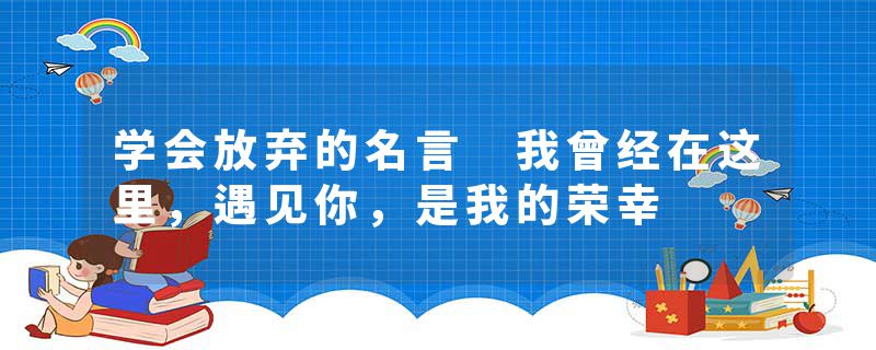 学会放弃的名言 我曾经在这里，遇见你，是我的荣幸