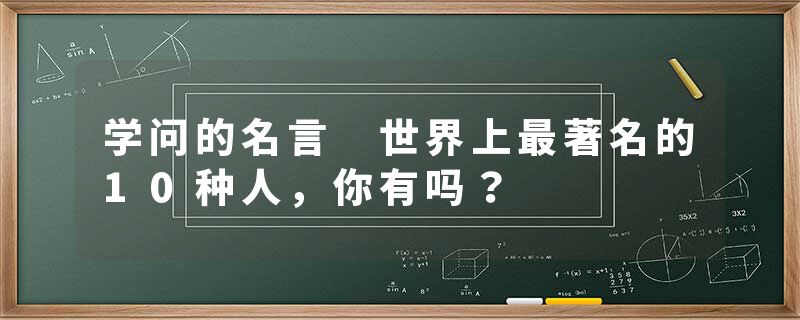 学问的名言 世界上最著名的10种人，你有吗？