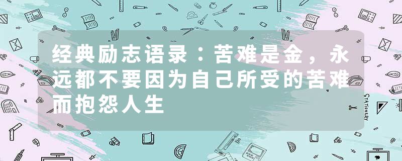 经典励志语录：苦难是金，永远都不要因为自己所受的苦难而抱怨人生