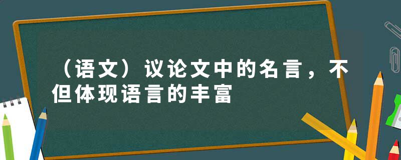 （语文）议论文中的名言，不但体现语言的丰富