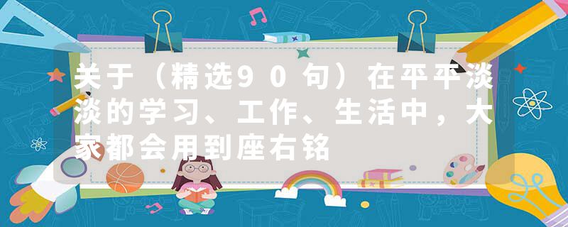 关于（精选90句）在平平淡淡的学习、工作、生活中，大家都会用到座右铭