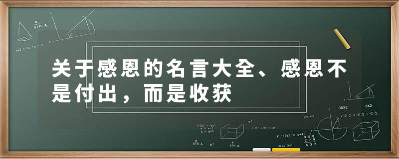 关于感恩的名言大全、感恩不是付出，而是收获