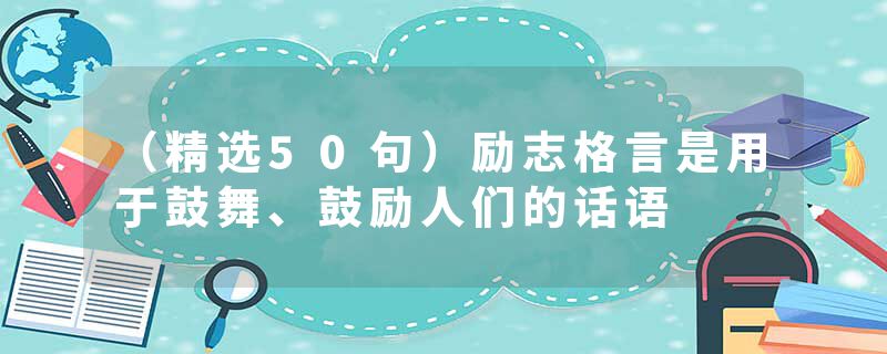 （精选50句）励志格言是用于鼓舞、鼓励人们的话语