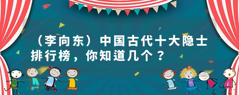 （李向东）中国古代十大隐士排行榜，你知道几个？