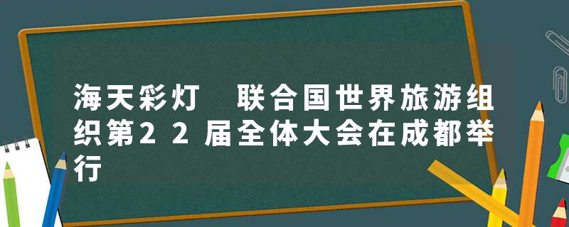 海天彩灯 联合国世界旅游组织第22届全体大会在成都举行