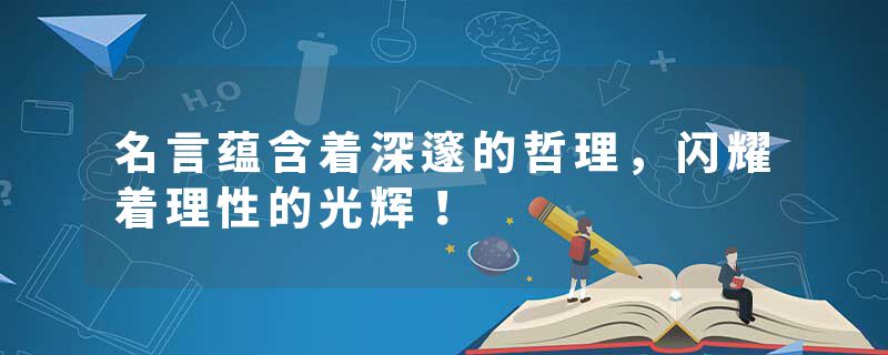 名言蕴含着深邃的哲理，闪耀着理性的光辉！