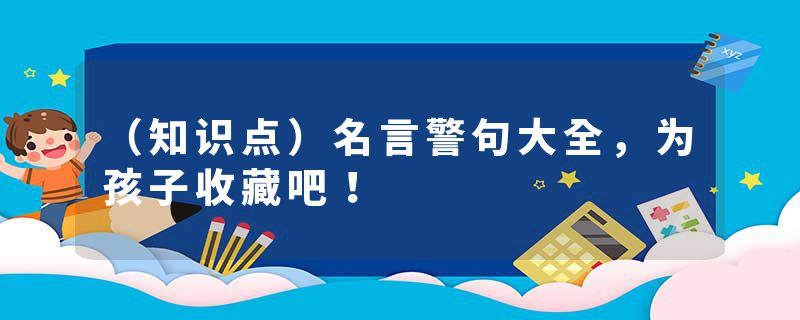 （知识点）名言警句大全，为孩子收藏吧！