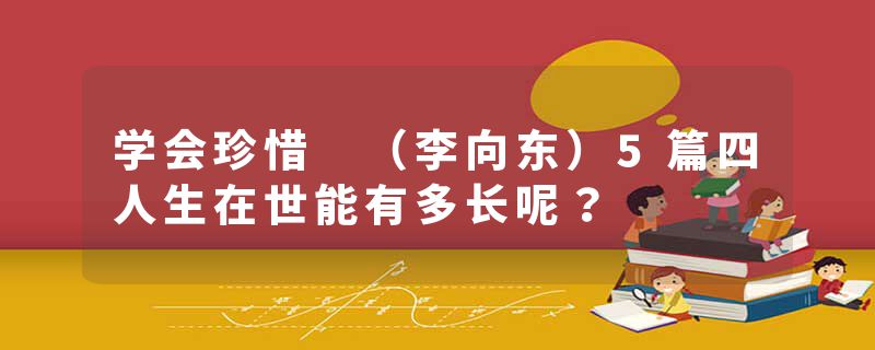 学会珍惜 （李向东）5篇四人生在世能有多长呢？