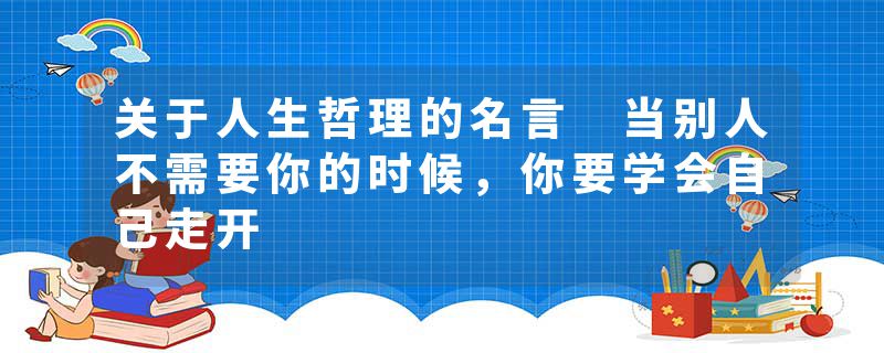 关于人生哲理的名言 当别人不需要你的时候，你要学会自己走开