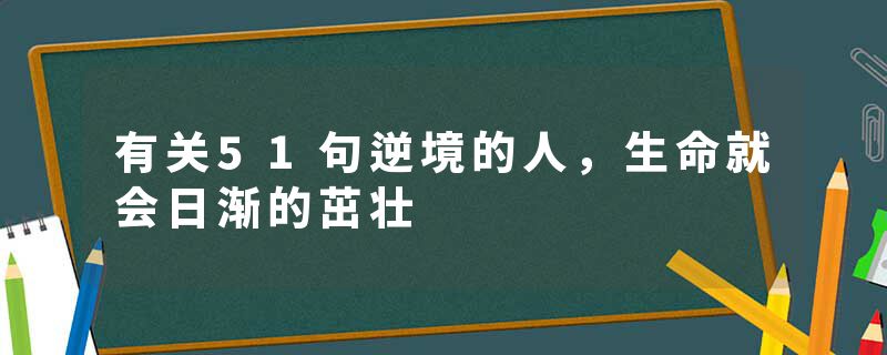 有关51句逆境的人，生命就会日渐的茁壮