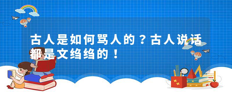 古人是如何骂人的？古人说话都是文绉绉的！