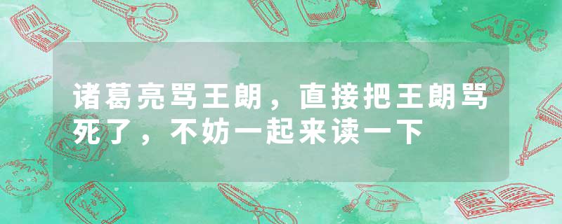 诸葛亮骂王朗，直接把王朗骂死了，不妨一起来读一下