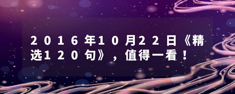 2016年10月22日《精选120句》，值得一看！