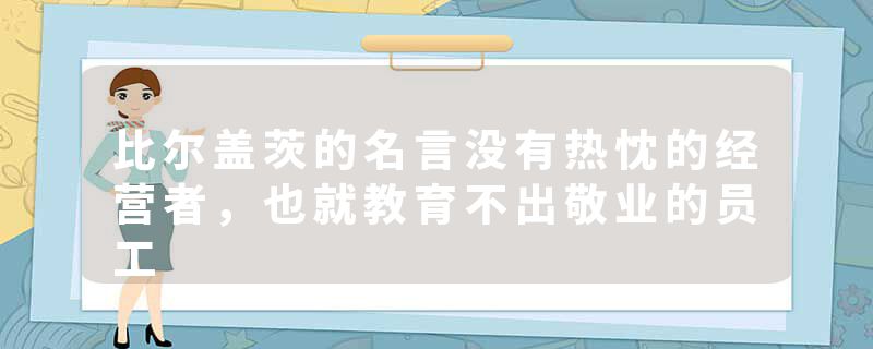 比尔盖茨的名言没有热忱的经营者，也就教育不出敬业的员工