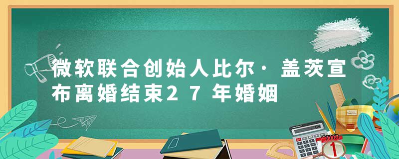 微软联合创始人比尔·盖茨宣布离婚结束27年婚姻