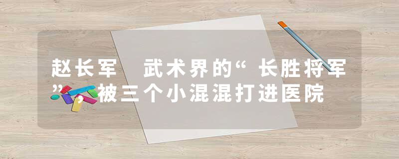 赵长军 武术界的“长胜将军”，被三个小混混打进医院