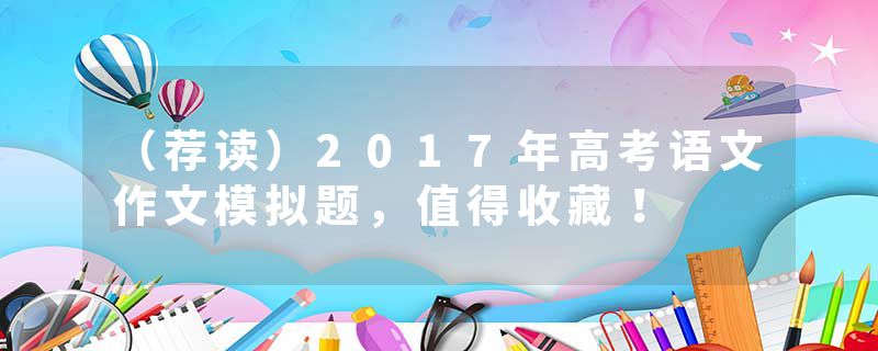 （荐读）2017年高考语文作文模拟题，值得收藏！