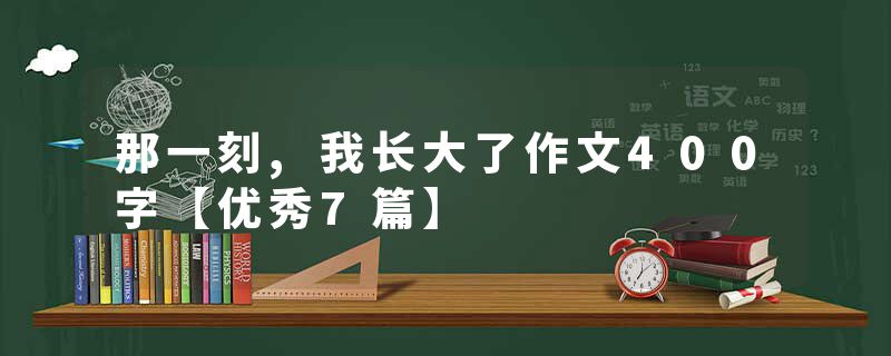 那一刻,我长大了作文400字【优秀7篇】